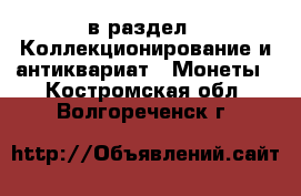  в раздел : Коллекционирование и антиквариат » Монеты . Костромская обл.,Волгореченск г.